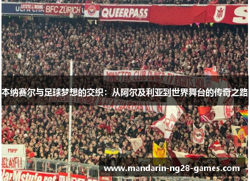 本纳赛尔与足球梦想的交织：从阿尔及利亚到世界舞台的传奇之路