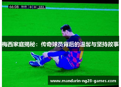 梅西家庭揭秘：传奇球员背后的温馨与坚持故事