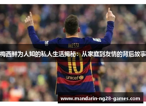 梅西鲜为人知的私人生活揭秘：从家庭到友情的背后故事