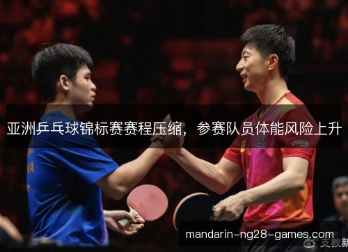 亚洲乒乓球锦标赛赛程压缩，参赛队员体能风险上升