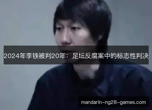 2024年李铁被判20年：足坛反腐案中的标志性判决